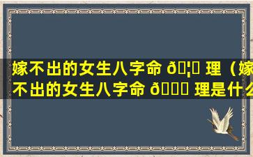 嫁不出的女生八字命 🦆 理（嫁不出的女生八字命 🐛 理是什么）